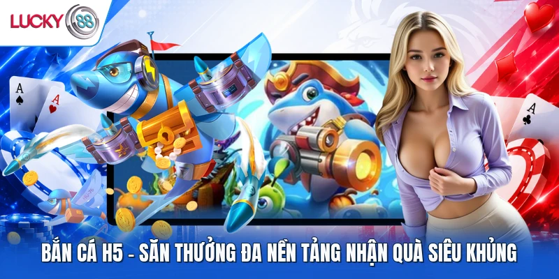 Bắn Cá H5 - Săn Thưởng Đa Nền Tảng Nhận Quà Siêu Khủng