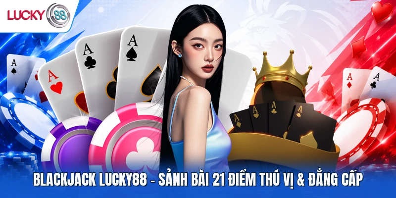 Blackjack LUCKY88 – Sảnh Bài 21 Điểm Thú Vị & Đẳng Cấp