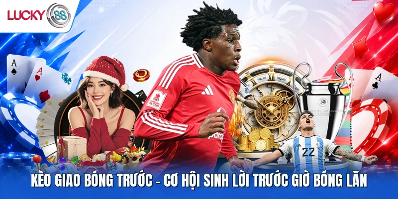Kèo Giao Bóng Trước - Cơ Hội Sinh Lời Trước Giờ Bóng Lăn